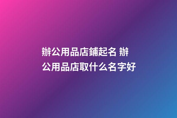 辦公用品店鋪起名 辦公用品店取什么名字好-第1張-店鋪起名-玄機派